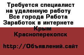 Требуется специалист на удаленную работу - Все города Работа » Заработок в интернете   . Крым,Красноперекопск